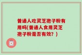 普通人吃灵芝孢子粉有用吗(普通人食用灵芝孢子粉是否有效？)