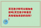 灵芝孢子粉可以增加食欲吗(灵芝孢子粉是否具有增加食欲的功效？)