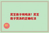 灵芝孢子炖鸡汤？灵芝孢子煲汤的正确吃法