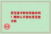 灵芝孢子粉热天能吃吗？哪种人不宜吃灵芝孢子粉