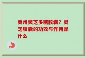 贵州灵芝多糖胶囊？灵芝胶囊的功效与作用是什么