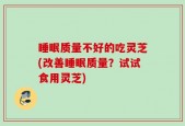 睡眠质量不好的吃灵芝(改善睡眠质量？试试食用灵芝)