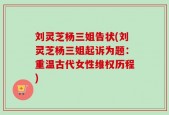 刘灵芝杨三姐告状(刘灵芝杨三姐起诉为题：重温古代女性维权历程)
