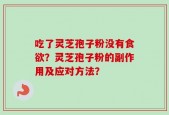吃了灵芝孢子粉没有食欲？灵芝孢子粉的副作用及应对方法？