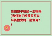 当归孢子粉能一起喝吗(当归孢子粉是否可以与其他食材一起食用？)