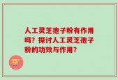 人工灵芝孢子粉有作用吗？探讨人工灵芝孢子粉的功效与作用？
