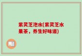 紫灵芝泡水(紫灵芝水果茶，养生好味道)