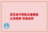 灵芝孢子粉致大便黑被认为排寒 究竟如何
