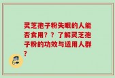 灵芝孢子粉失眠的人能否食用？？了解灵芝孢子粉的功效与适用人群？