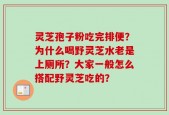 灵芝孢子粉吃完排便？为什么喝野灵芝水老是上厕所？大家一般怎么搭配野灵芝吃的？