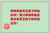 单侧卵巢灵芝孢子粉能吃吗？探讨单侧卵巢患者食用灵芝孢子粉的安全性？