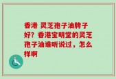 香港 灵芝孢子油牌子好？香港宝明堂的灵芝孢子油谁听说过，怎么样啊