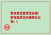 野生灵芝紫灵芝价格(野生紫灵芝价格现已公布！)