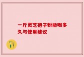 一斤灵芝孢子粉能喝多久与使用建议