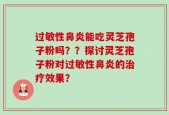 过敏性鼻炎能吃灵芝孢子粉吗？？探讨灵芝孢子粉对过敏性鼻炎的治疗效果？