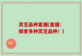 灵芝品种直播(直播：探索多种灵芝品种！)