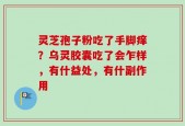灵芝孢子粉吃了手脚痒？乌灵胶囊吃了会乍样，有什益处，有什副作用