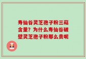 寿仙谷灵芝孢子粉三萜含量？为什么寿仙谷破壁灵芝孢子粉那么贵呢
