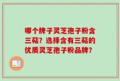 哪个牌子灵芝孢子粉含三萜？选择含有三萜的优质灵芝孢子粉品牌？