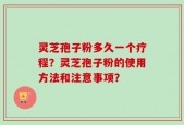 灵芝孢子粉多久一个疗程？灵芝孢子粉的使用方法和注意事项？