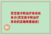 灵芝孢子粉治疗鼻炎吃多少(灵芝孢子粉治疗鼻炎的正确用量描述)