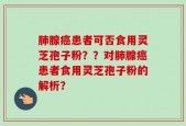 肺腺癌患者可否食用灵芝孢子粉？？对肺腺癌患者食用灵芝孢子粉的解析？
