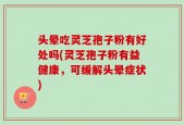 头晕吃灵芝孢子粉有好处吗(灵芝孢子粉有益健康，可缓解头晕症状)