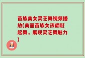 苗族美女灵芝舞视频播放(美丽苗族女孩翩跹起舞，展现灵芝舞魅力)