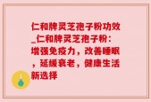 仁和牌灵芝孢子粉功效_仁和牌灵芝孢子粉：增强免疫力，改善睡眠，延缓衰老，健康生活新选择