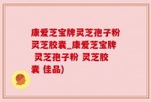 康爱芝宝牌灵芝孢子粉灵芝胶囊_康爱芝宝牌 灵芝孢子粉 灵芝胶囊 佳品)