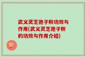武义灵芝孢子粉功效与作用(武义灵芝孢子粉的功效与作用介绍)