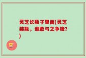 灵芝长瓶子里面(灵芝装瓶，谁敢与之争锋？)
