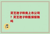 灵芝孢子粉类上市公司？灵芝孢子粉医保报销吗
