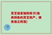 灵芝独家独院房子(独具特色的灵芝房产，拥有独立院落)