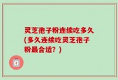 灵芝孢子粉连续吃多久(多久连续吃灵芝孢子粉最合适？)
