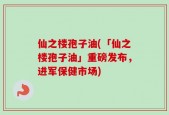 仙之楼孢子油(「仙之楼孢子油」重磅发布，进军保健市场)
