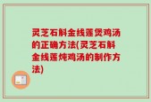 灵芝石斛金线莲煲鸡汤的正确方法(灵芝石斛金线莲炖鸡汤的制作方法)