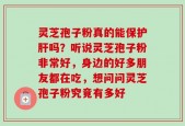 灵芝孢子粉真的能保护肝吗？听说灵芝孢子粉非常好，身边的好多朋友都在吃，想问问灵芝孢子粉究竟有多好