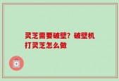 灵芝需要破壁？破壁机打灵芝怎么做