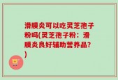 滑膜炎可以吃灵芝孢子粉吗(灵芝孢子粉：滑膜炎良好辅助营养品？)