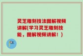 灵芝雕刻技法图解视频讲解(学习灵芝雕刻技能，图解视频讲解！)