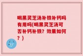 喝黑灵芝汤补铁补钙吗有用吗(喝黑灵芝汤可否补钙补铁？效果如何？)