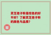 灵芝孢子粉是棕色的好不好？了解灵芝孢子粉的颜色与品质？