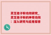 灵芝孢子粉功效研究_灵芝孢子粉的神奇功效：深入研究与应用探索