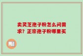 卖灵芝孢子粉怎么问需求？正宗孢子粉哪里买