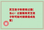 灵芝孢子粉使用过量(当心！过量服用灵芝孢子粉可能对健康造成危害)