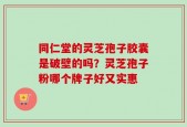 同仁堂的灵芝孢子胶囊是破壁的吗？灵芝孢子粉哪个牌子好又实惠