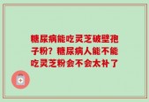 糖尿病能吃灵芝破壁孢子粉？糖尿病人能不能吃灵芝粉会不会太补了