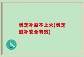 灵芝补益不上火(灵芝滋补安全有效)
