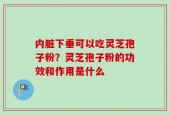 内脏下垂可以吃灵芝孢子粉？灵芝孢子粉的功效和作用是什么